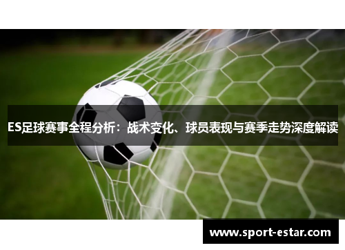 ES足球赛事全程分析：战术变化、球员表现与赛季走势深度解读