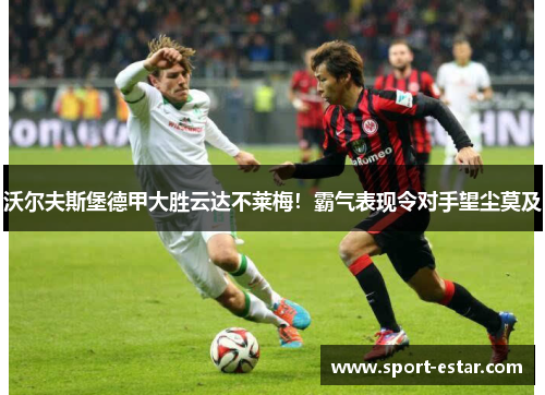 沃尔夫斯堡德甲大胜云达不莱梅！霸气表现令对手望尘莫及