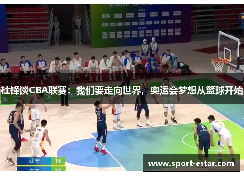 杜锋谈CBA联赛：我们要走向世界，奥运会梦想从篮球开始