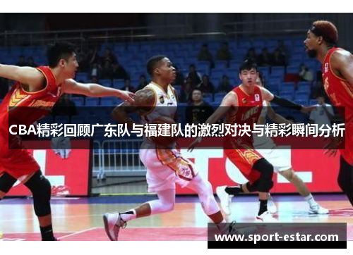CBA精彩回顾广东队与福建队的激烈对决与精彩瞬间分析