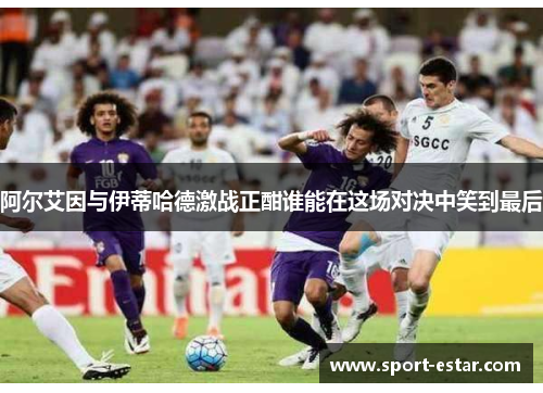 阿尔艾因与伊蒂哈德激战正酣谁能在这场对决中笑到最后